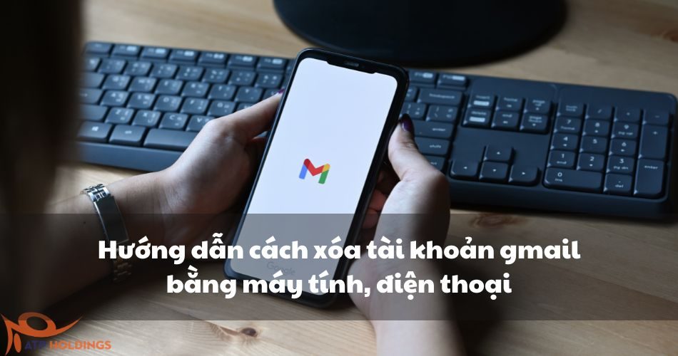 Hướng dẫn cách xóa tài khoản gmail bằng máy tính, điện thoại